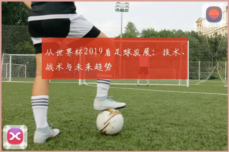 从世界杯2019看足球发展：技术、战术与未来趋势