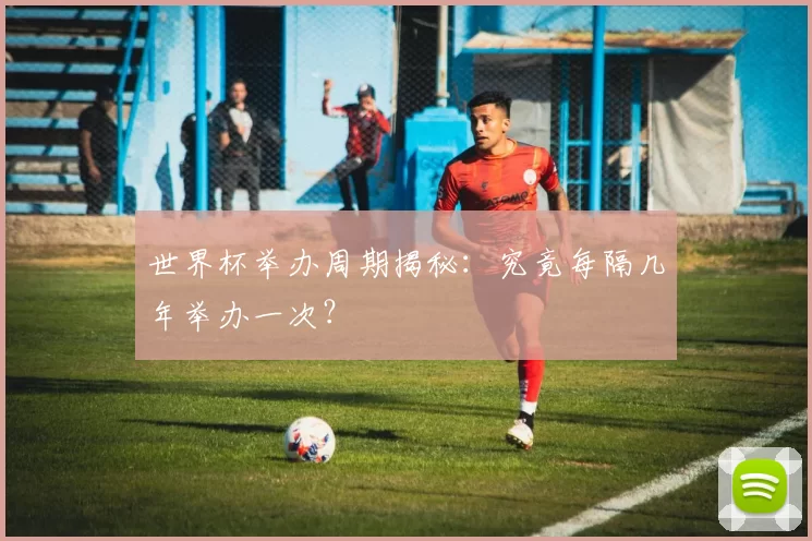 世界杯举办周期揭秘:究竟每隔几年举办一次?