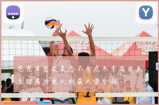 恩昆库坚定表态不考虑冬季离开米兰称其为意大利最大俱乐部