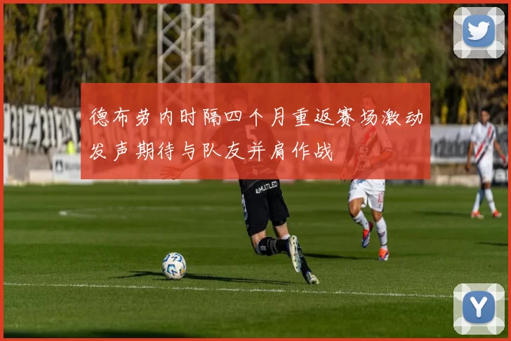 德布劳内时隔四个月重返赛场激动发声期待与队友并肩作战