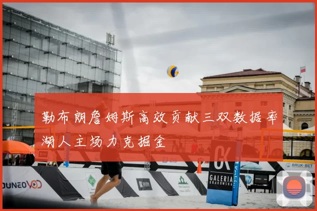 勒布朗詹姆斯高效贡献三双数据率湖人主场力克掘金