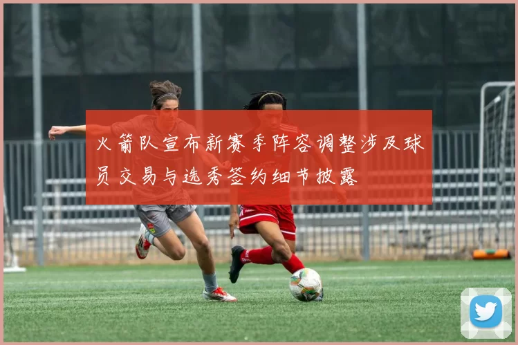 火箭队宣布新赛季阵容调整涉及球员交易与选秀签约细节披露
