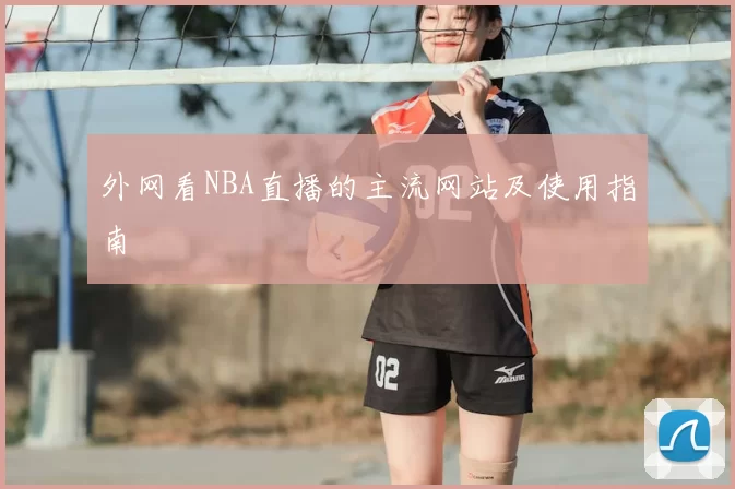 外网看NBA直播的主流网站及使用指南