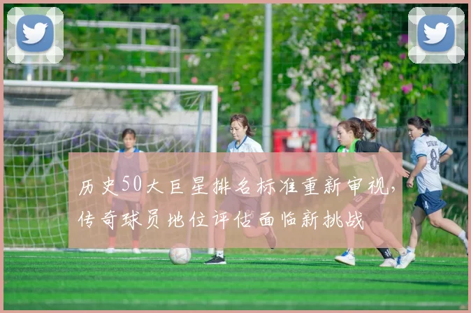 历史50大巨星排名标准重新审视,传奇球员地位评估面临新挑战