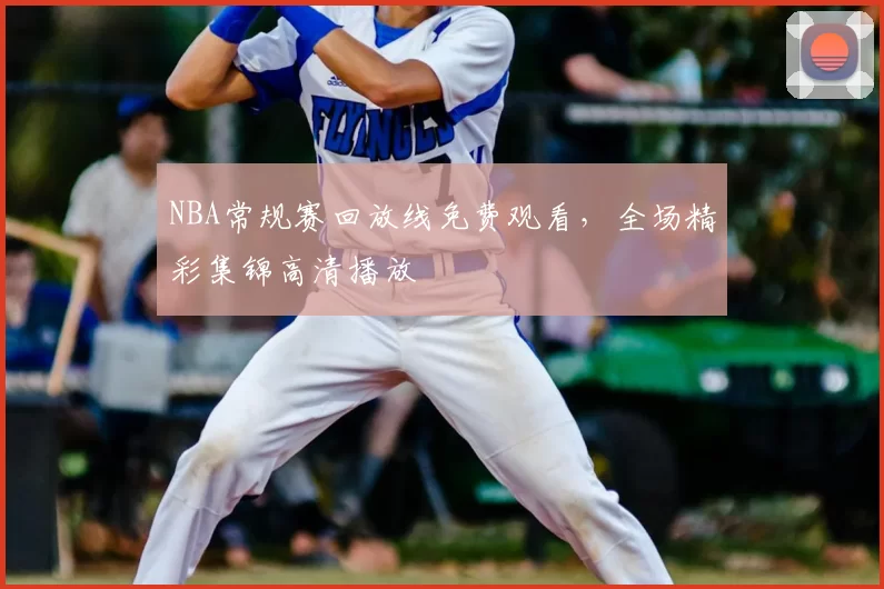 NBA常规赛回放线免费观看,全场精彩集锦高清播放