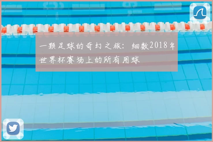 一颗足球的奇幻之旅:细数2018年世界杯赛场上的所有用球