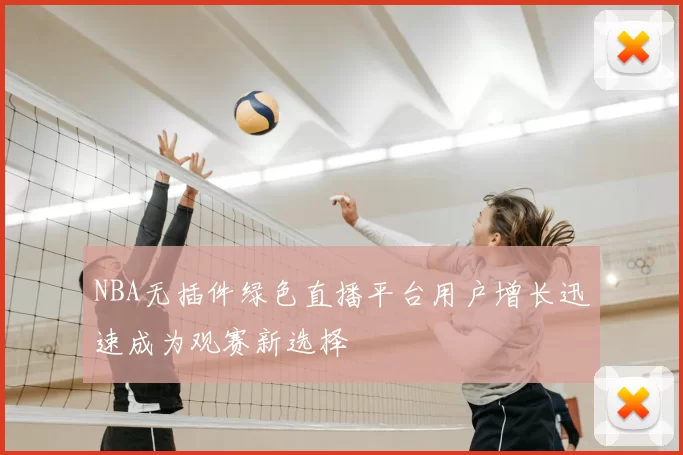 NBA无插件绿色直播平台用户增长迅速成为观赛新选择