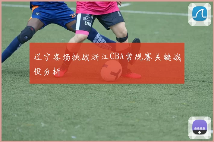 辽宁客场挑战浙江CBA常规赛关键战役分析