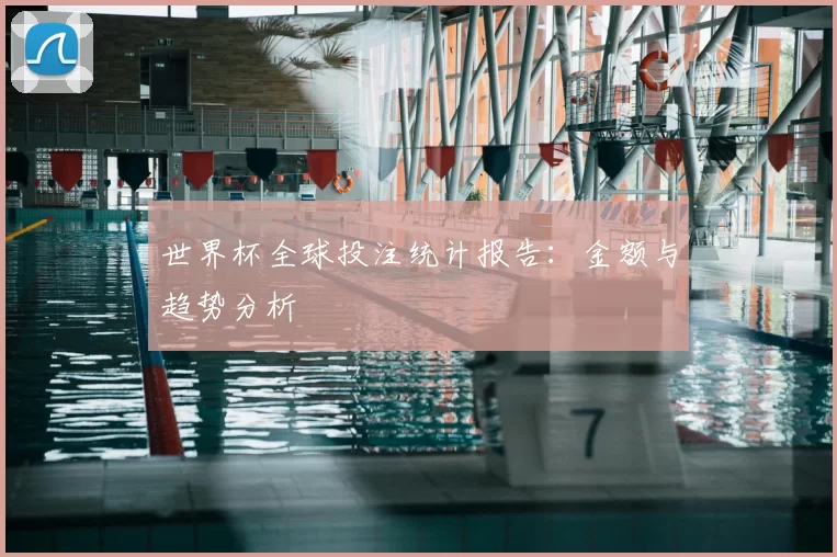 世界杯全球投注统计报告：金额与趋势分析