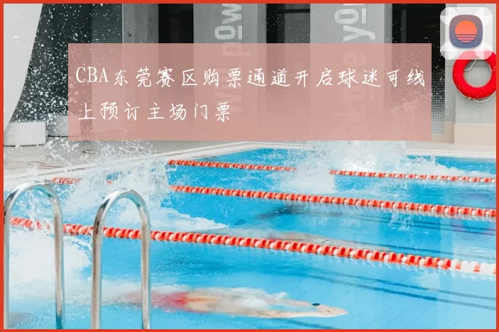 CBA东莞赛区购票通道开启球迷可线上预订主场门票