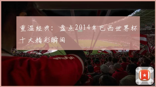 重温经典:盘点2014年巴西世界杯十大精彩瞬间